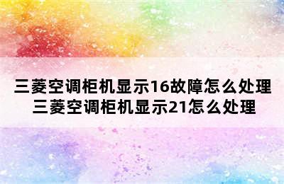 三菱空调柜机显示16故障怎么处理 三菱空调柜机显示21怎么处理